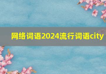 网络词语2024流行词语city