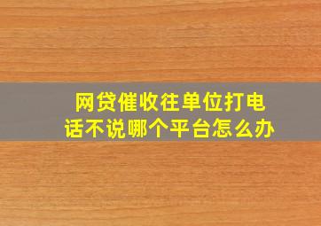 网贷催收往单位打电话不说哪个平台怎么办