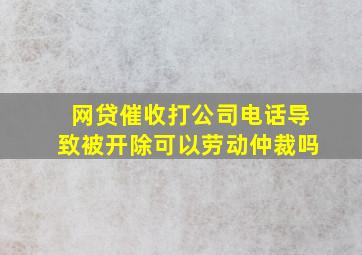 网贷催收打公司电话导致被开除可以劳动仲裁吗