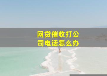 网贷催收打公司电话怎么办