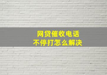 网贷催收电话不停打怎么解决