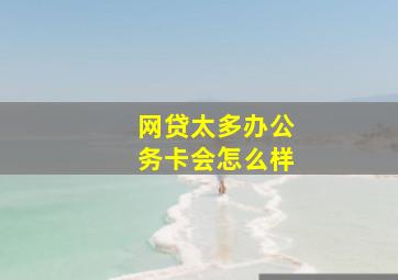 网贷太多办公务卡会怎么样