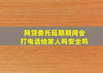 网贷委托延期期间会打电话给家人吗安全吗