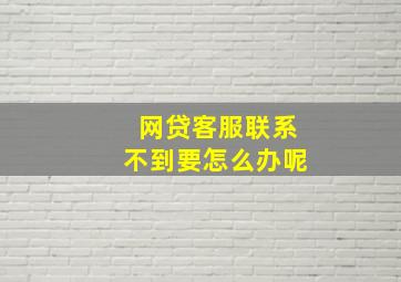 网贷客服联系不到要怎么办呢