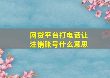 网贷平台打电话让注销账号什么意思