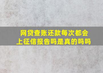 网贷查账还款每次都会上征信报告吗是真的吗吗