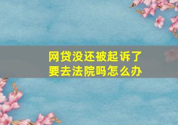 网贷没还被起诉了要去法院吗怎么办