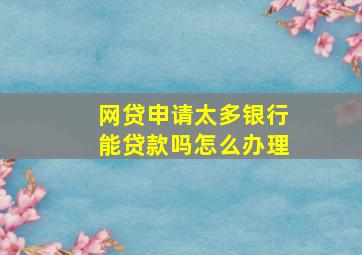 网贷申请太多银行能贷款吗怎么办理