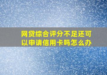 网贷综合评分不足还可以申请信用卡吗怎么办