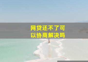 网贷还不了可以协商解决吗