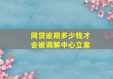 网贷逾期多少钱才会被调解中心立案