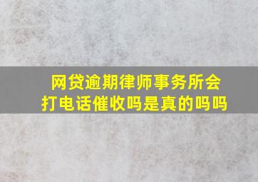 网贷逾期律师事务所会打电话催收吗是真的吗吗