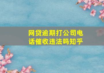 网贷逾期打公司电话催收违法吗知乎