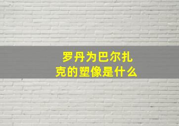 罗丹为巴尔扎克的塑像是什么