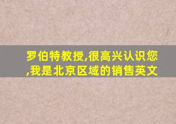 罗伯特教授,很高兴认识您,我是北京区域的销售英文