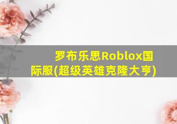 罗布乐思Roblox国际服(超级英雄克隆大亨)