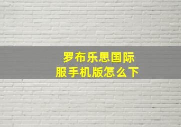 罗布乐思国际服手机版怎么下