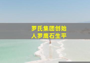 罗氏集团创始人罗鹰石生平