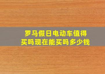 罗马假日电动车值得买吗现在能买吗多少钱