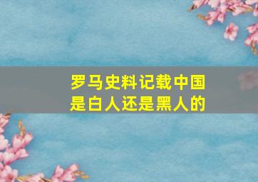 罗马史料记载中国是白人还是黑人的