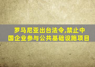 罗马尼亚出台法令,禁止中国企业参与公共基础设施项目