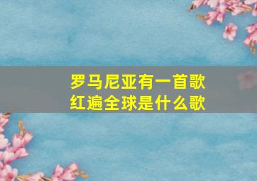 罗马尼亚有一首歌红遍全球是什么歌