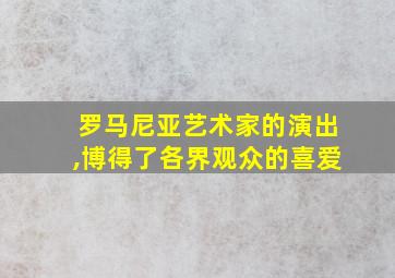 罗马尼亚艺术家的演出,博得了各界观众的喜爱