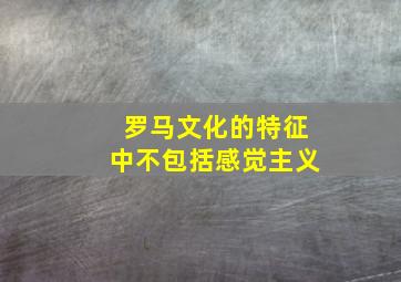 罗马文化的特征中不包括感觉主义