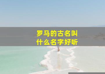 罗马的古名叫什么名字好听