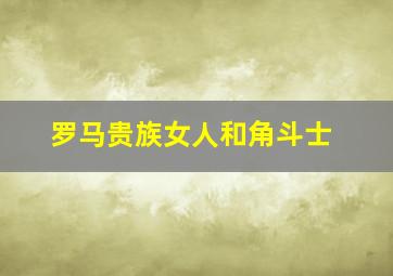 罗马贵族女人和角斗士