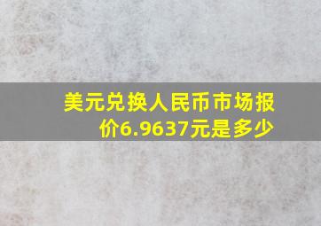 美元兑换人民币市场报价6.9637元是多少