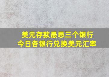 美元存款最忌三个银行今日各银行兑换美元汇率