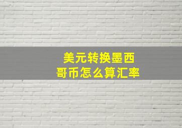 美元转换墨西哥币怎么算汇率