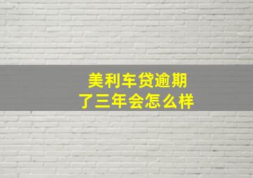 美利车贷逾期了三年会怎么样