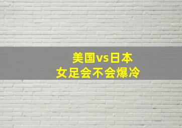 美国vs日本女足会不会爆冷