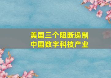 美国三个阻断遏制中国数字科技产业