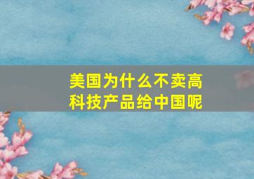 美国为什么不卖高科技产品给中国呢