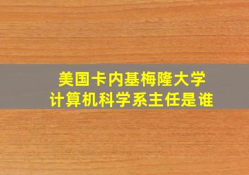 美国卡内基梅隆大学计算机科学系主任是谁