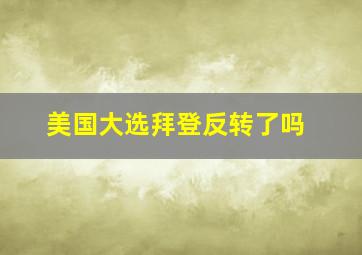 美国大选拜登反转了吗