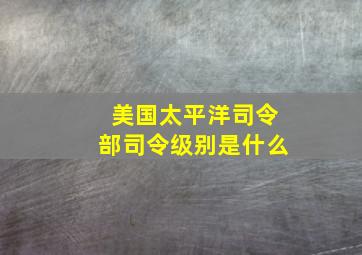 美国太平洋司令部司令级别是什么