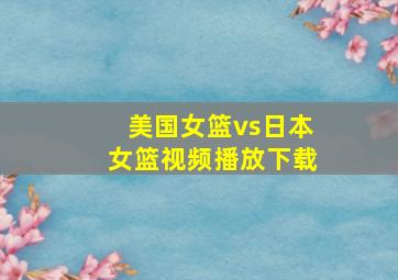 美国女篮vs日本女篮视频播放下载