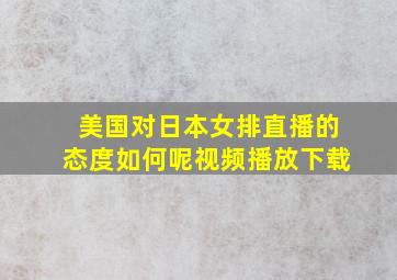 美国对日本女排直播的态度如何呢视频播放下载