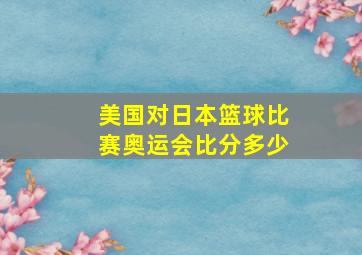 美国对日本篮球比赛奥运会比分多少