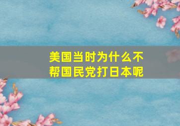 美国当时为什么不帮国民党打日本呢