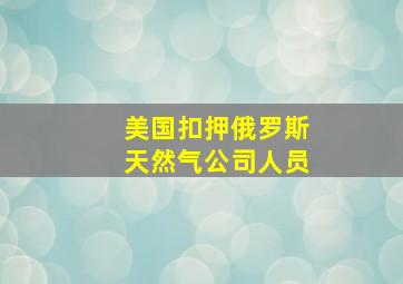 美国扣押俄罗斯天然气公司人员