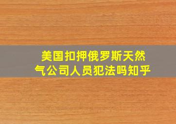 美国扣押俄罗斯天然气公司人员犯法吗知乎