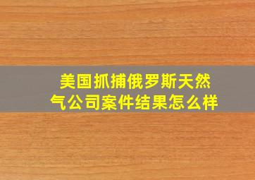 美国抓捕俄罗斯天然气公司案件结果怎么样