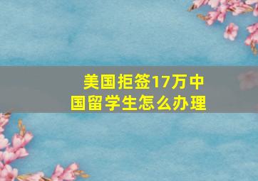 美国拒签17万中国留学生怎么办理