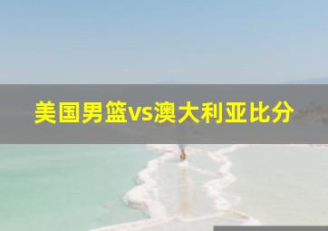 美国男篮vs澳大利亚比分