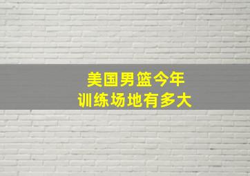 美国男篮今年训练场地有多大